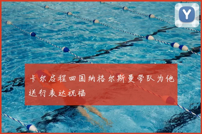 卡尔启程回国纳格尔斯曼带队为他送行表达祝福