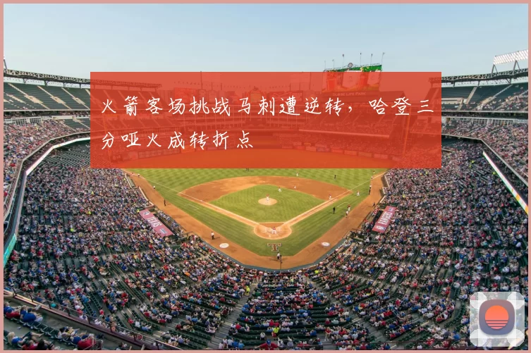 火箭客场挑战马刺遭逆转,哈登三分哑火成转折点