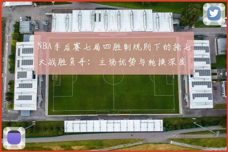NBA季后赛七局四胜制规则下的抢七大战胜负手：主场优势与轮换深度的较量