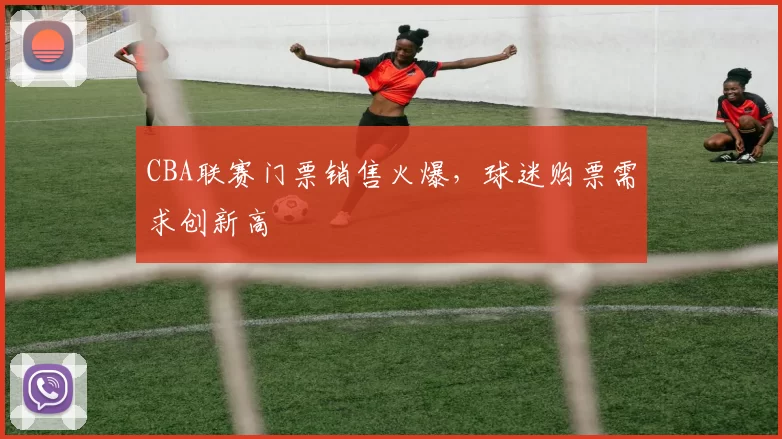CBA联赛门票销售火爆，球迷购票需求创新高
