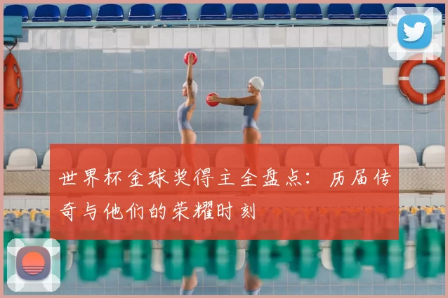 世界杯金球奖得主全盘点:历届传奇与他们的荣耀时刻