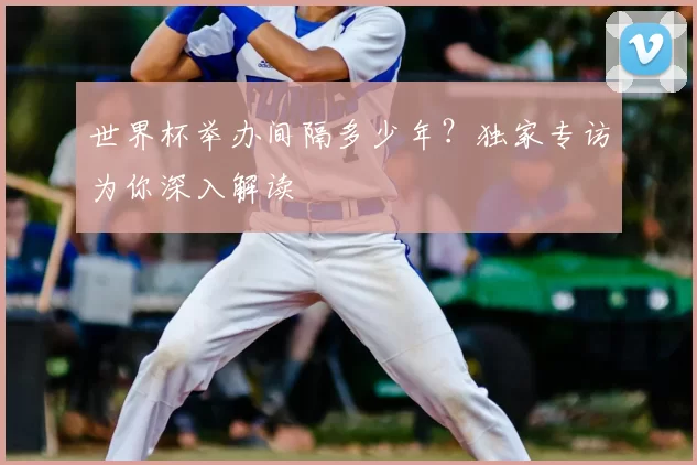 世界杯举办间隔多少年?独家专访为你深入解读