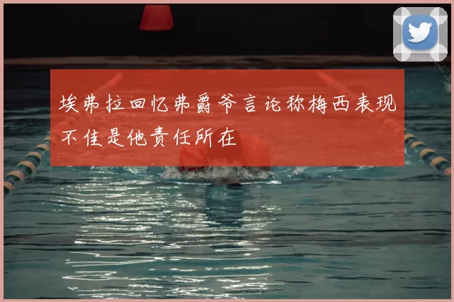 埃弗拉回忆弗爵爷言论称梅西表现不佳是他责任所在