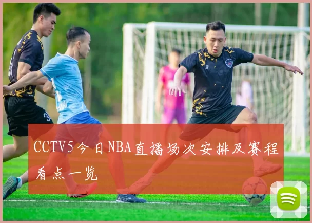 CCTV5今日NBA直播场次安排及赛程看点一览