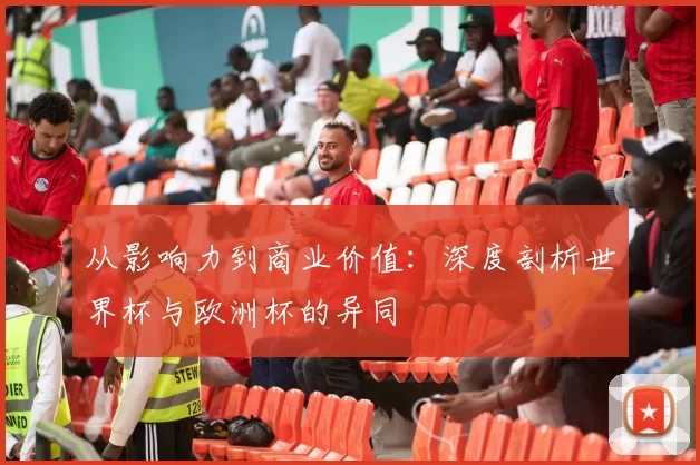 从影响力到商业价值:深度剖析世界杯与欧洲杯的异同