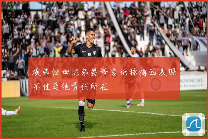 埃弗拉回忆弗爵爷言论称梅西表现不佳是他责任所在