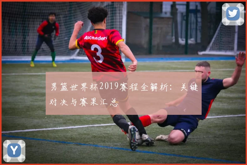 男篮世界杯2019赛程全解析：关键对决与赛果汇总