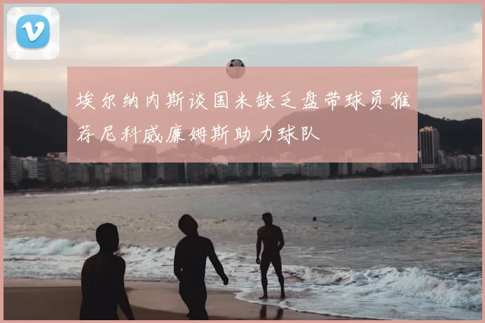 埃尔纳内斯谈国米缺乏盘带球员推荐尼科威廉姆斯助力球队