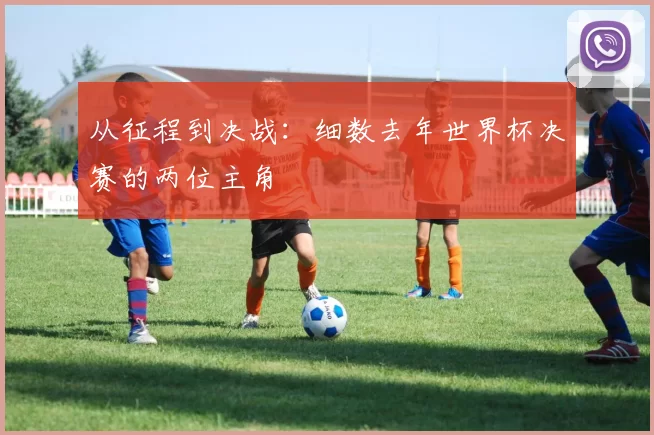 从征程到决战:细数去年世界杯决赛的两位主角