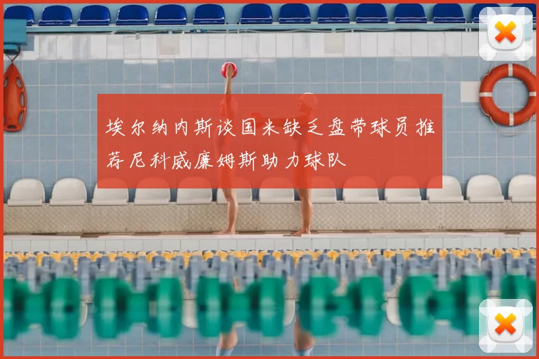 埃尔纳内斯谈国米缺乏盘带球员推荐尼科威廉姆斯助力球队