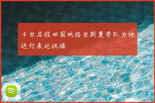 卡尔启程回国纳格尔斯曼带队为他送行表达祝福