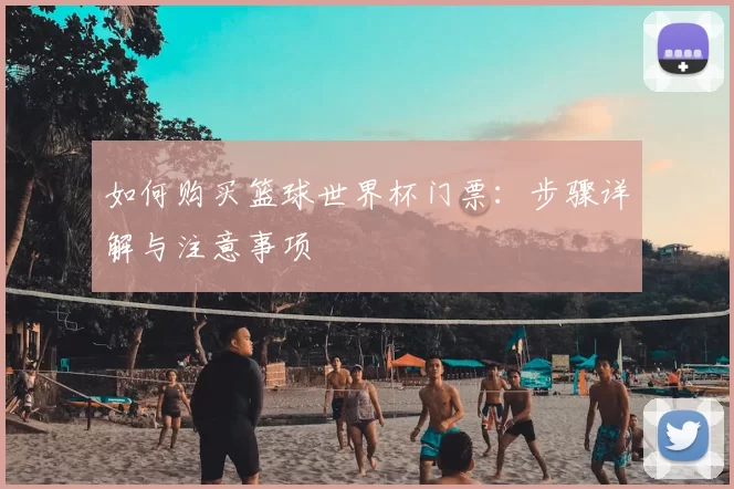 如何购买篮球世界杯门票:步骤详解与注意事项