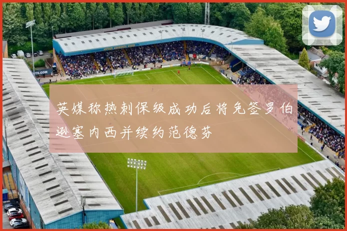 英媒称热刺保级成功后将免签罗伯逊塞内西并续约范德芬