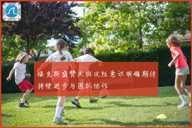 福克斯盛赞文班攻防意识明确期待持续进步与团队协作