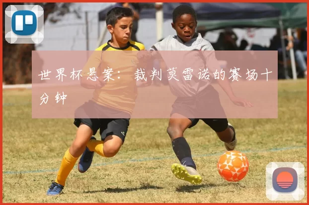 世界杯悬案:裁判莫雷诺的赛场十分钟