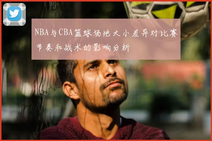 NBA与CBA篮球场地大小差异对比赛节奏和战术的影响分析