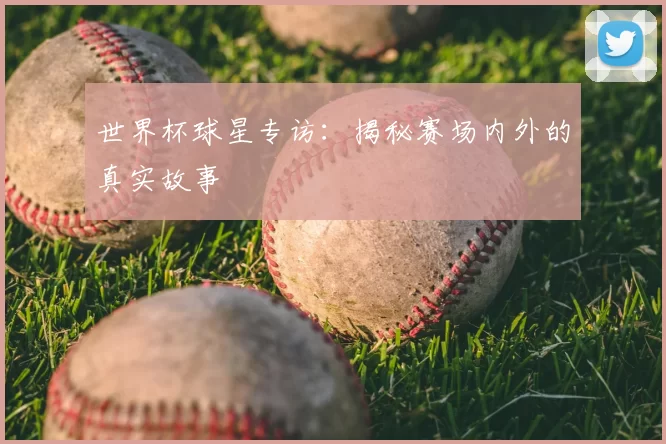 世界杯球星专访:揭秘赛场内外的真实故事