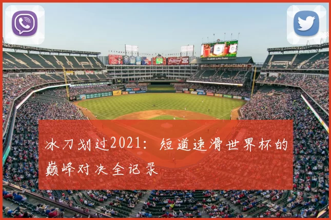 冰刀划过2021：短道速滑世界杯的巅峰对决全记录