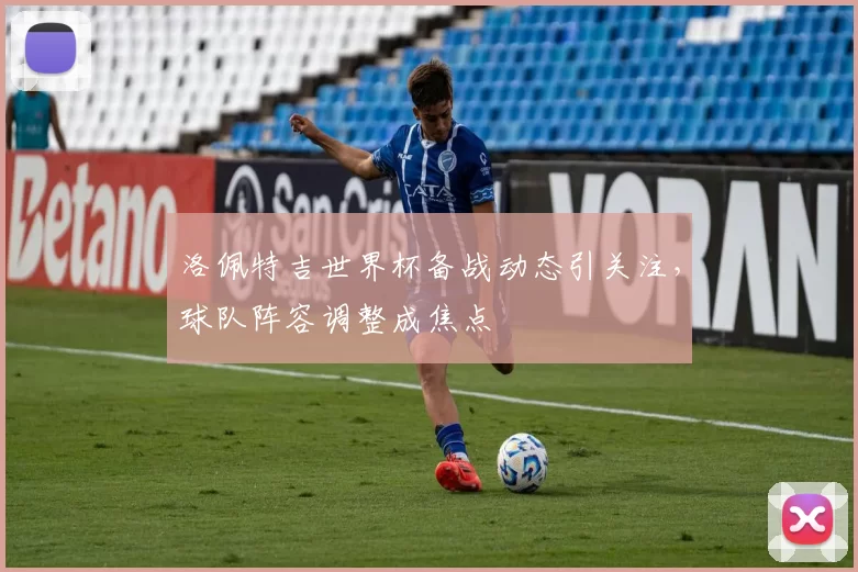 洛佩特吉世界杯备战动态引关注,球队阵容调整成焦点