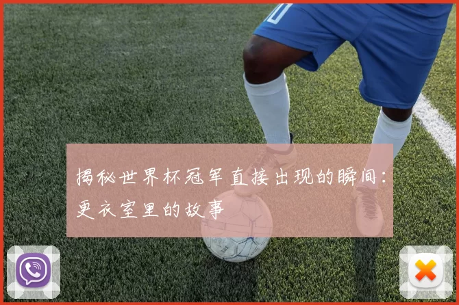 揭秘世界杯冠军直接出现的瞬间:更衣室里的故事