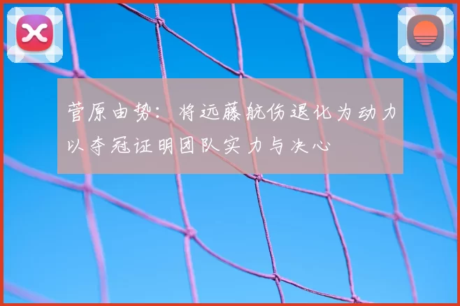 菅原由势：将远藤航伤退化为动力以夺冠证明团队实力与决心