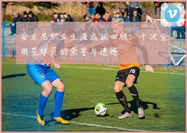 安东尼职业生涯成就回顾：十次全明星球员的荣誉与遗憾