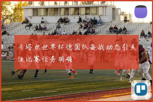 卡塔尔世界杯德国队备战动态引关注比赛任务明确