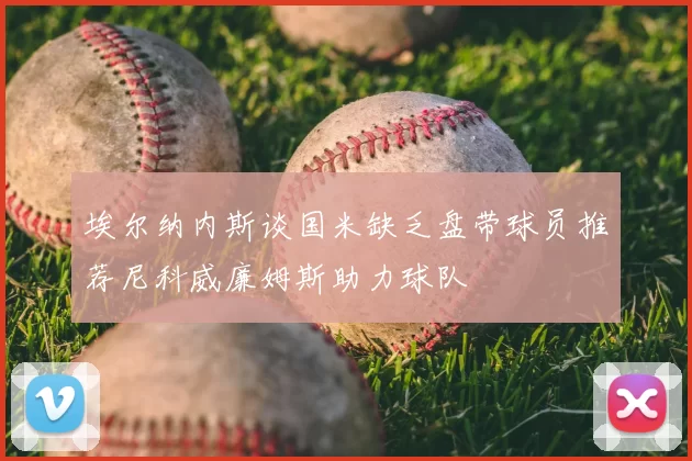 埃尔纳内斯谈国米缺乏盘带球员推荐尼科威廉姆斯助力球队
