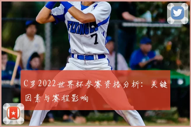 C罗2022世界杯参赛资格分析：关键因素与赛程影响