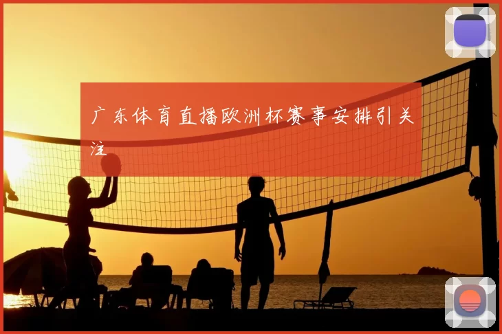 广东体育直播欧洲杯赛事安排引关注