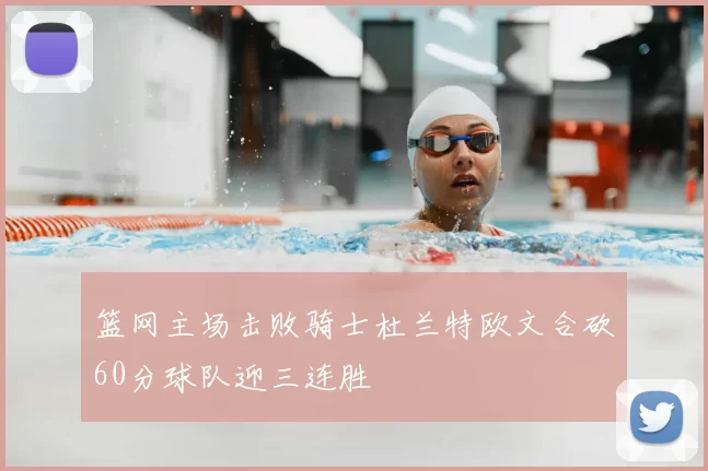 篮网主场击败骑士杜兰特欧文合砍60分球队迎三连胜