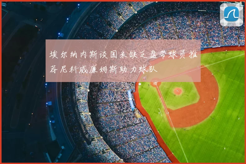 埃尔纳内斯谈国米缺乏盘带球员推荐尼科威廉姆斯助力球队