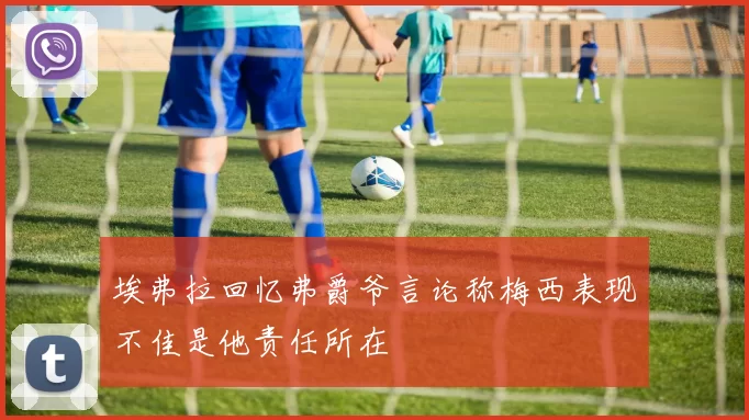 埃弗拉回忆弗爵爷言论称梅西表现不佳是他责任所在