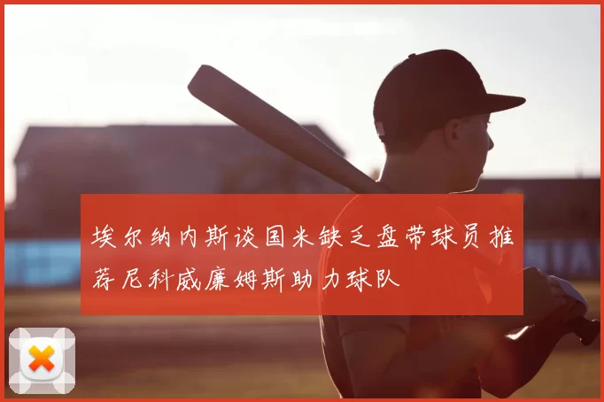 埃尔纳内斯谈国米缺乏盘带球员推荐尼科威廉姆斯助力球队