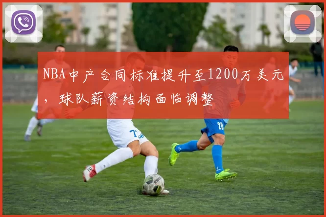 NBA中产合同标准提升至1200万美元,球队薪资结构面临调整