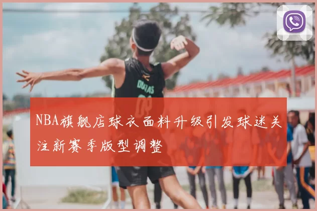 NBA旗舰店球衣面料升级引发球迷关注新赛季版型调整