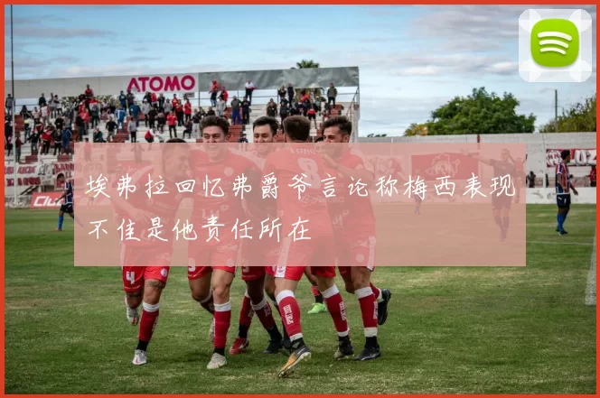 埃弗拉回忆弗爵爷言论称梅西表现不佳是他责任所在