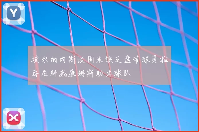埃尔纳内斯谈国米缺乏盘带球员推荐尼科威廉姆斯助力球队