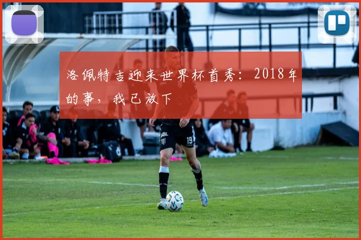 洛佩特吉迎来世界杯首秀：2018年的事，我已放下