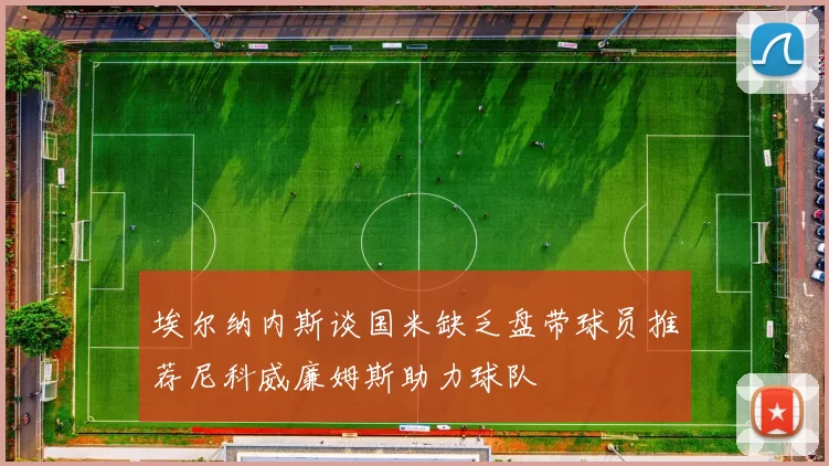 埃尔纳内斯谈国米缺乏盘带球员推荐尼科威廉姆斯助力球队