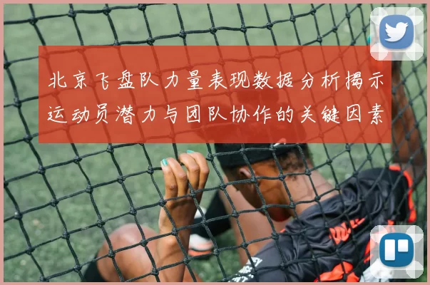 北京飞盘队力量表现数据分析揭示运动员潜力与团队协作的关键因素