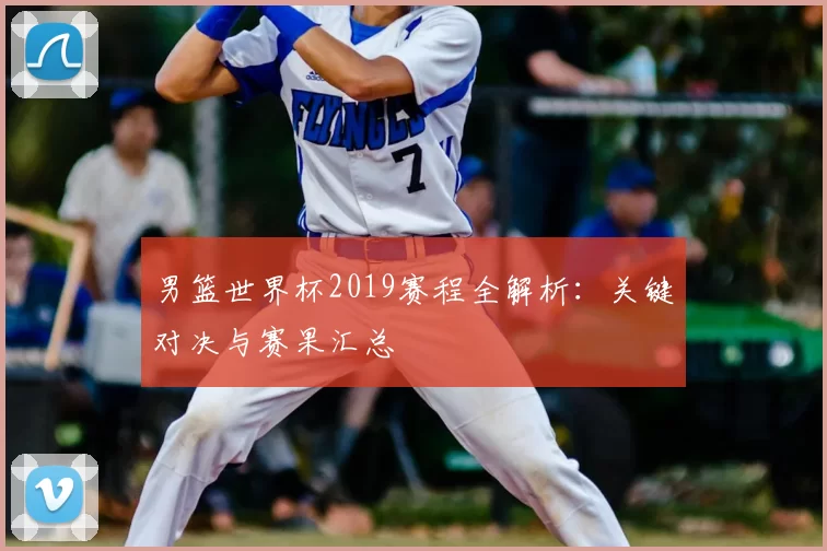 男篮世界杯2019赛程全解析：关键对决与赛果汇总
