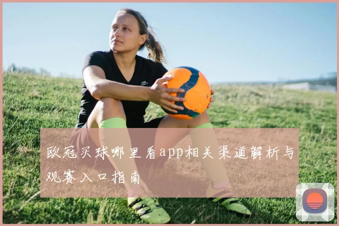 欧冠买球哪里看app相关渠道解析与观赛入口指南