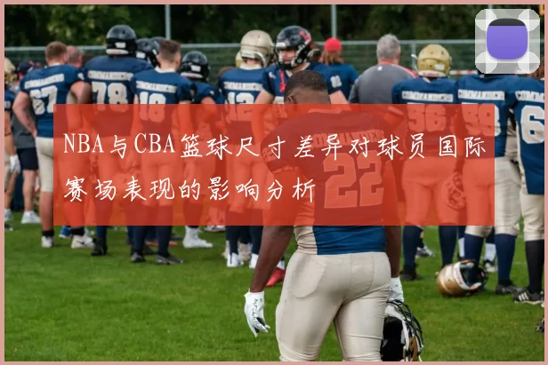 NBA与CBA篮球尺寸差异对球员国际赛场表现的影响分析
