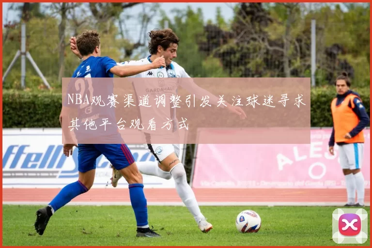 NBA观赛渠道调整引发关注球迷寻求其他平台观看方式