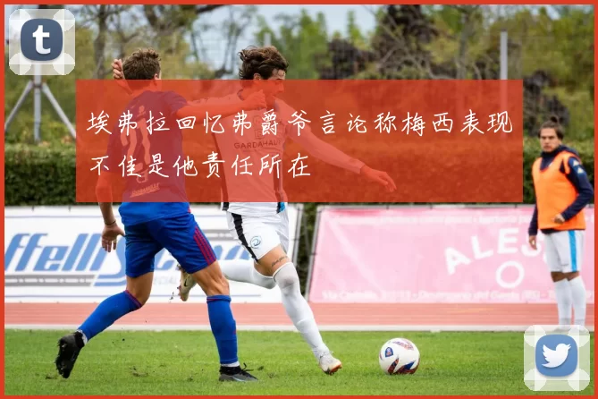 埃弗拉回忆弗爵爷言论称梅西表现不佳是他责任所在