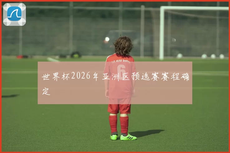 世界杯2026年亚洲区预选赛赛程确定
