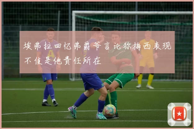 埃弗拉回忆弗爵爷言论称梅西表现不佳是他责任所在