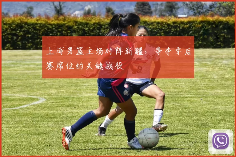上海男篮主场对阵新疆,争夺季后赛席位的关键战役