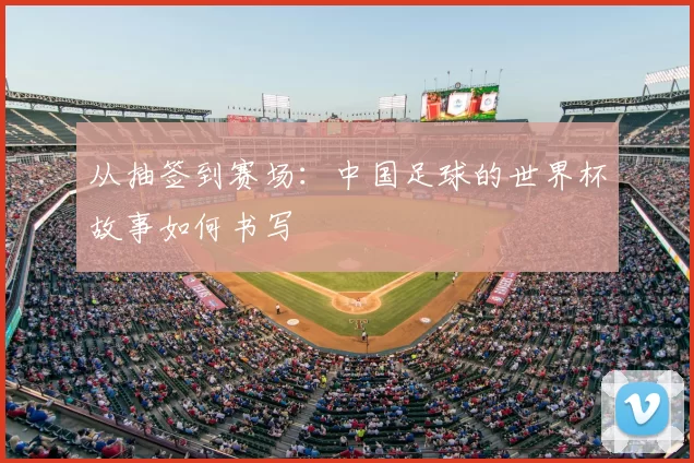 从抽签到赛场:中国足球的世界杯故事如何书写
